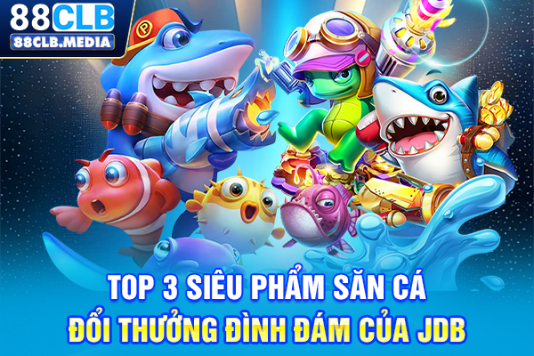 JDB Bắn Cá Online & Tuyệt Chiêu Xả Đạn Săn Boss Thần Tài Top 3 siêu phẩm săn cá đổi thưởng đình đám của JDB